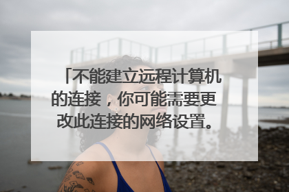 不能建立远程计算机的连接，你可能需要更改此连接的网络设置。怎么更改设置？