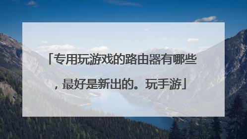 专用玩游戏的路由器有哪些,最好是新出的。玩手游