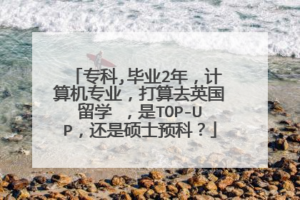 专科,毕业2年，计算机专业，打算去英国留学 ，是TOP-UP，还是硕士预科？