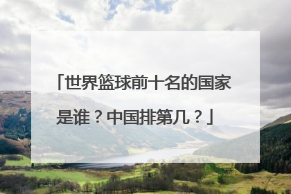 世界篮球前十名的国家是谁？中国排第几？