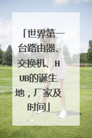 世界第一台路由器、交换机、HUB的诞生地,厂家及时间