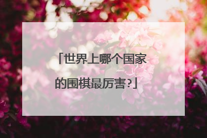 世界上哪个国家的围棋最厉害?