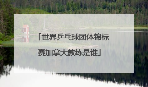 世界乒乓球团体锦标赛加拿大教练是谁