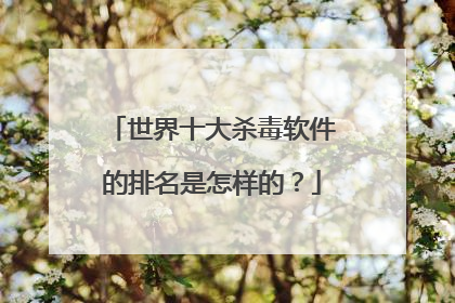 世界十大杀毒软件的排名是怎样的?
