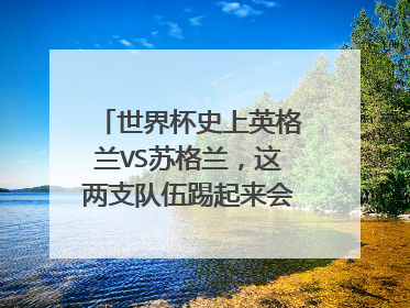 世界杯史上英格兰VS苏格兰，这两支队伍踢起来会不会很无聊？