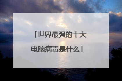 世界最强的十大电脑病毒是什么