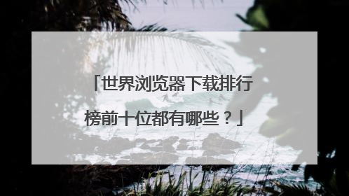 世界浏览器下载排行榜前十位都有哪些?