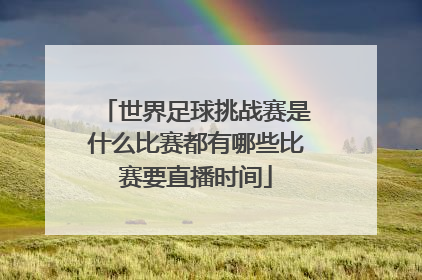 世界足球挑战赛是什么比赛都有哪些比赛要直播时间