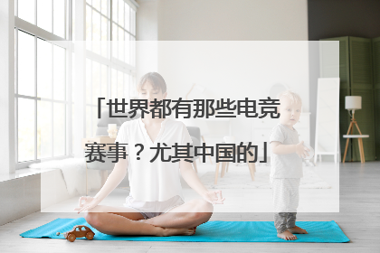世界都有那些电竞赛事？尤其中国的