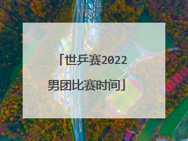 世乒赛2022男团比赛时间