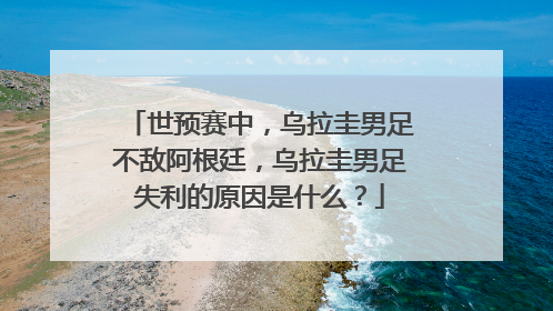 世预赛中，乌拉圭男足不敌阿根廷，乌拉圭男足失利的原因是什么？
