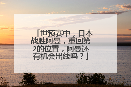 世预赛中，日本战胜阿曼，重回第2的位置，阿曼还有机会出线吗？