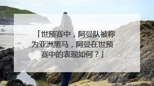 世预赛中，阿曼队被称为亚洲黑马，阿曼在世预赛中的表现如何？