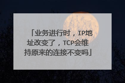 业务进行时,IP地址改变了,TCP会维持原来的连接不变吗