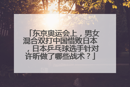 东京奥运会上，男女混合双打中国惜败日本，日本乒乓球选手针对许昕做了哪些战术？