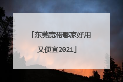 东莞宽带哪家好用又便宜2021