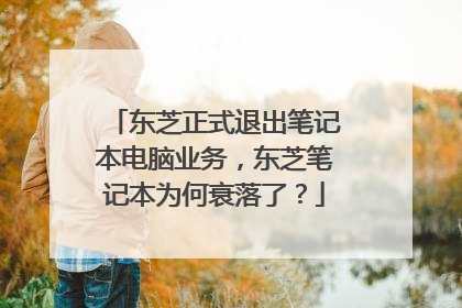 东芝正式退出笔记本电脑业务,东芝笔记本为何衰落了?