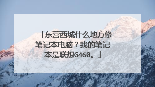 东营西城什么地方修笔记本电脑?我的笔记本是联想G460。