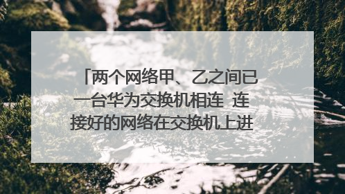 两个网络甲、乙之间已一台华为交换机相连 连接好的网络在交换机上进行ping甲网的网关