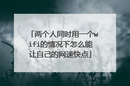 两个人同时用一个wifi的情况下怎么能让自己的网速快点