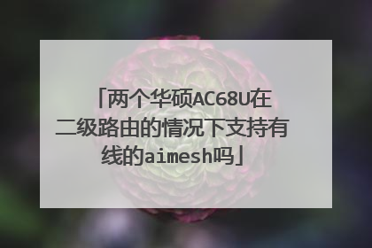 两个华硕AC68U在二级路由的情况下支持有线的aimesh吗