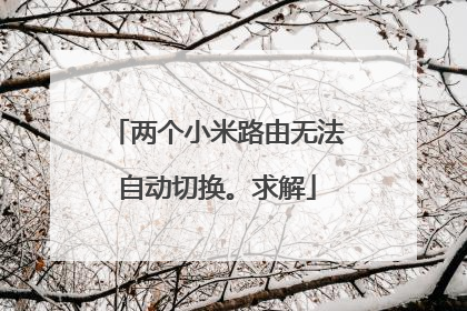 两个小米路由无法自动切换。求解