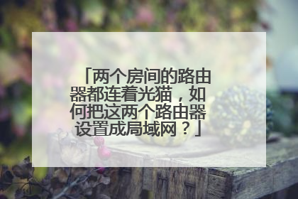 两个房间的路由器都连着光猫,如何把这两个路由器设置成局域网?