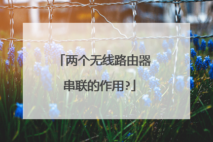 两个无线路由器串联的作用?