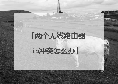 两个无线路由器ip冲突怎么办