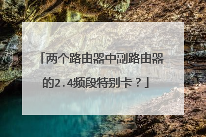 两个路由器中副路由器的2.4频段特别卡?