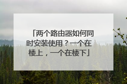 两个路由器如何同时安装使用？一个在楼上，一个在楼下