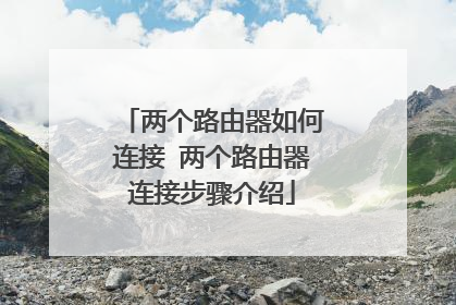 两个路由器如何连接 两个路由器连接步骤介绍
