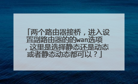 两个路由器接桥，进入设置副路由器的的wan选项，这里是选择静态还是动态或者静态动态都可以？