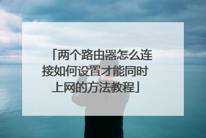 两个路由器怎么连接如何设置才能同时上网的方法教程