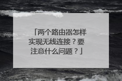 两个路由器怎样实现无线连接？要注意什么问题？