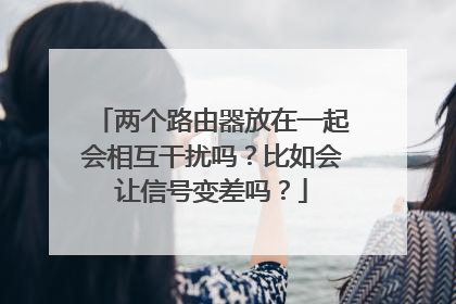 两个路由器放在一起会相互干扰吗?比如会让信号变差吗?