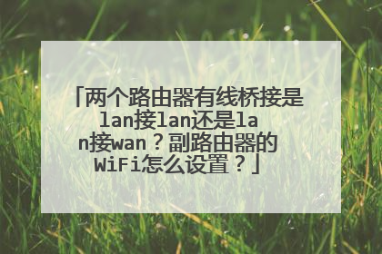 两个路由器有线桥接是lan接lan还是lan接wan?副路由器的WiFi怎么设置?