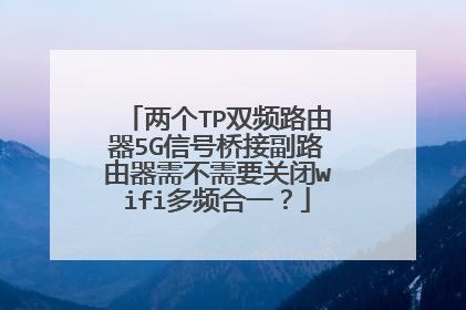 两个TP双频路由器5G信号桥接副路由器需不需要关闭wifi多频合一？