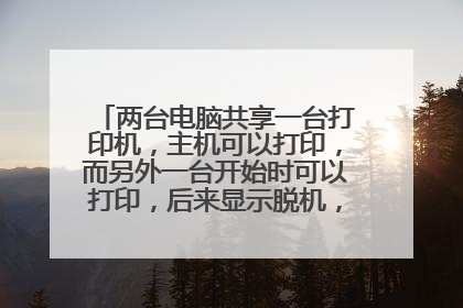 两台电脑共享一台打印机，主机可以打印，而另外一台开始时可以打印，后来显示脱机，如何处理？