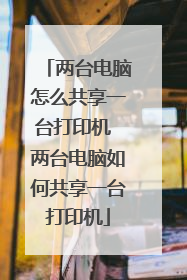 两台电脑怎么共享一台打印机 两台电脑如何共享一台打印机