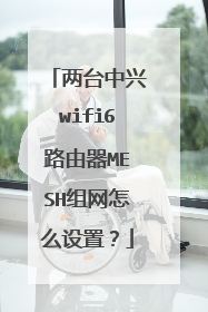 两台中兴wifi6路由器MESH组网怎么设置?