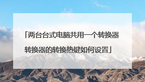 两台台式电脑共用一个转换器转换器的转换热键如何设置