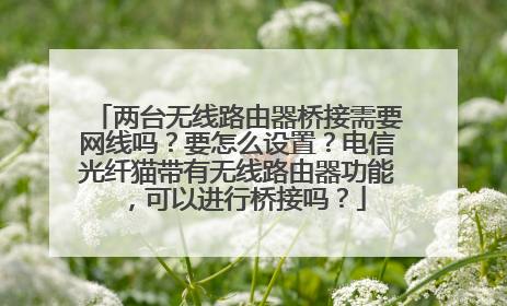 两台无线路由器桥接需要网线吗?要怎么设置?电信光纤猫带有无线路由器功能,可以进行桥接吗?