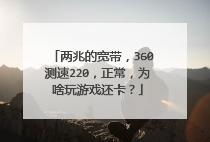 两兆的宽带,360测速220,正常,为啥玩游戏还卡?