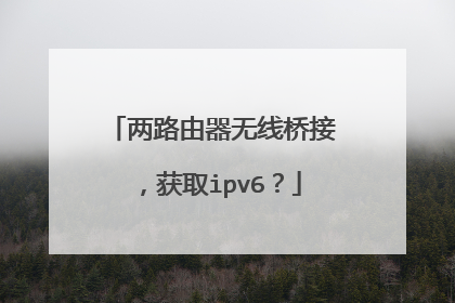两路由器无线桥接,获取ipv6?