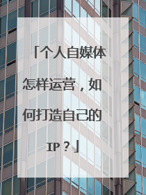 个人自媒体怎样运营,如何打造自己的IP?