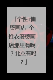 个性T恤烫画店 个性衣服烫画店那里有啊？北京有吗？