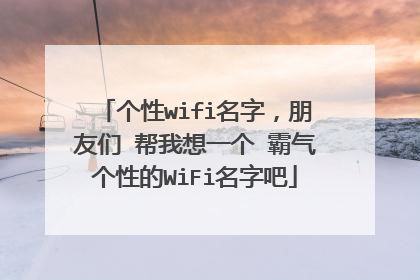 个性wifi名字,朋友们 帮我想一个 霸气个性的WiFi名字吧