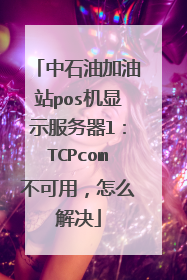 中石油加油站pos机显示服务器l：TCPcom不可用，怎么解决