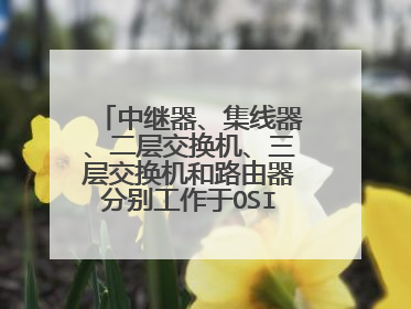 中继器、集线器、二层交换机、三层交换机和路由器分别工作于OSI参考模型的哪层